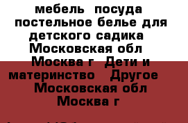 мебель, посуда, постельное белье для детского садика - Московская обл., Москва г. Дети и материнство » Другое   . Московская обл.,Москва г.
